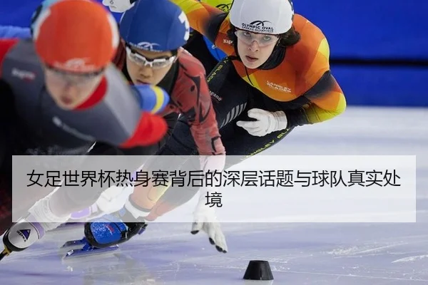 女足世界杯热身赛背后的深层话题与球队真实处境